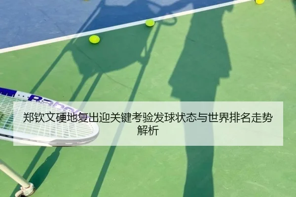 郑钦文硬地复出迎关键考验发球状态与世界排名走势解析